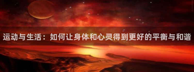 尊龙官方集团官网：运动与生活：如何让身体和心灵得到更