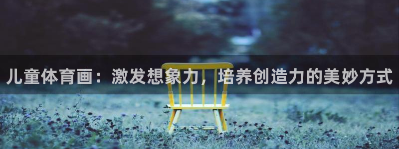 尊龙官网下载是干嘛的公司：儿童体育画：激发想象力，培