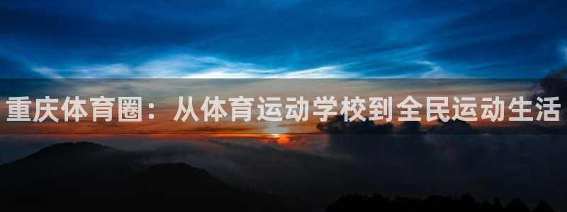 尊龙官网下载平台：重庆体育圈：从体育运动学校到全民运