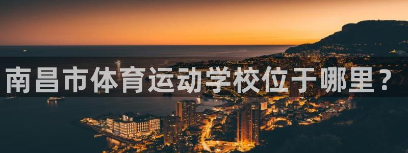 尊龙官方正版app娱乐：南昌市体育运动学校位于哪里？