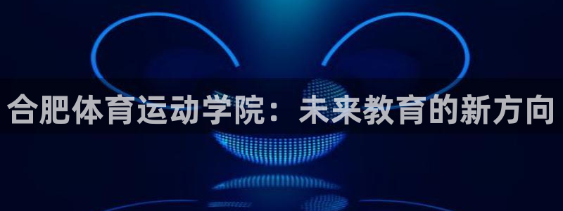 尊龙官方正版app官方：合肥体育运动学院：未来教育的