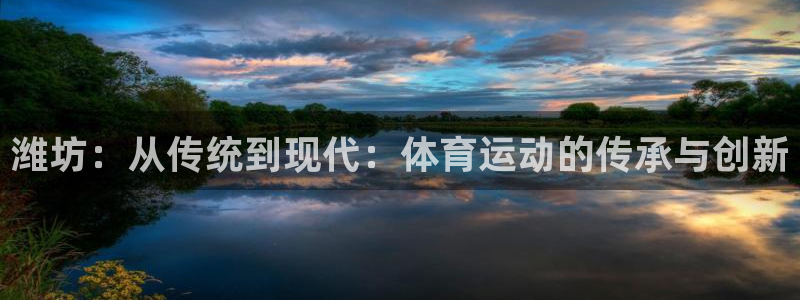 尊龙官方正版app官方：潍坊：从传统到现代：体育运动的传承与