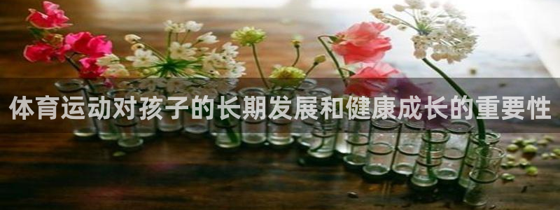 尊龙官网下载平台：体育运动对孩子的长期发展和健康成长的重要性
