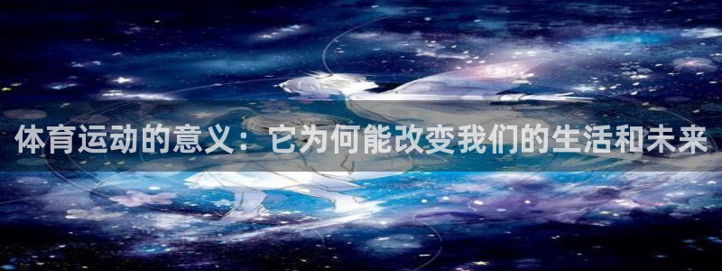 尊龙官方正版app集团官网首页网址：体育运动的意义：它为何能