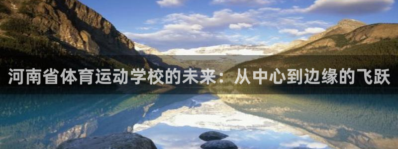 尊龙官方正版app娱乐下载：河南省体育运动学校的未来：从中心