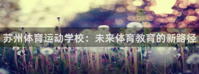 尊龙官网下载软件：苏州体育运动学校：未来体育教育的新路径