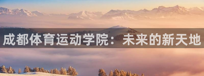 尊龙官网下载招商电话地址：成都体育运动学院：未来的新