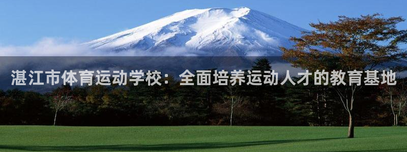 尊龙官方正版app娱乐：湛江市体育运动学校：全面培养运动人才