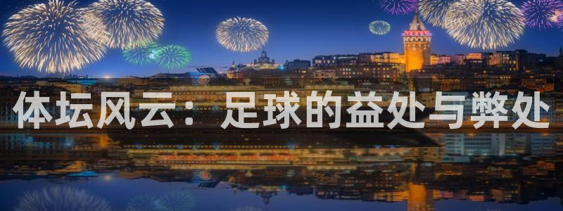 尊龙官方正版app官网：体坛风云：足球的益处与弊处