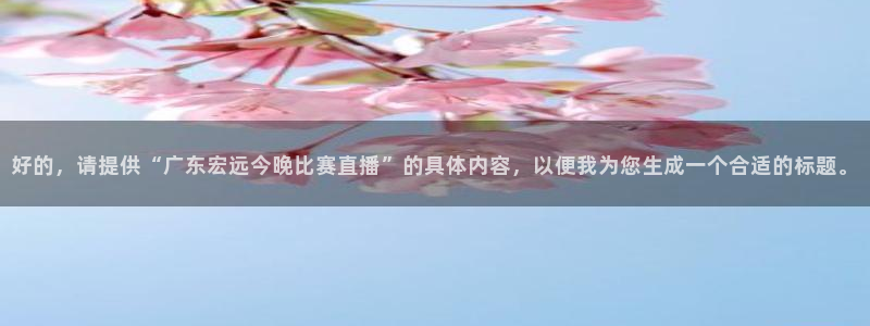 袋鼠体育直播app下载：好的，请提供“广东宏远今晚比赛直播”的具体内容，以便我为您生成一个合适的标题。